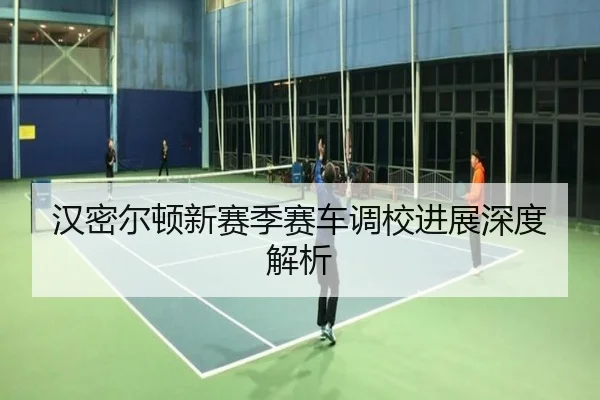 汉密尔顿新赛季赛车调校进展深度解析